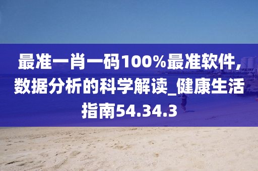 最准一肖一码100%最准软件,数据分析的科学解读_健康生活指南54.34.3
