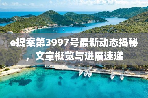 e提案第3997号最新动态揭秘，文章概览与进展速递