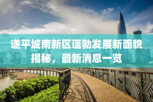 遂平城南新区蓬勃发展新面貌揭秘，最新消息一览