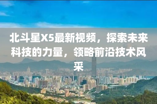 北斗星X5最新视频，探索未来科技的力量，领略前沿技术风采