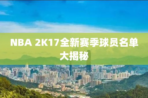NBA 2K17全新赛季球员名单大揭秘