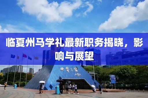 临夏州马学礼最新职务揭晓，影响与展望