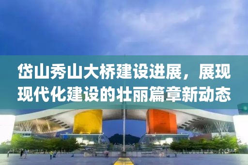 岱山秀山大桥建设进展，展现现代化建设的壮丽篇章新动态