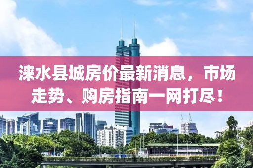 涞水县城房价最新消息，市场走势、购房指南一网打尽！