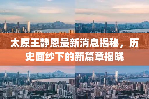 太原王静恩最新消息揭秘，历史面纱下的新篇章揭晓