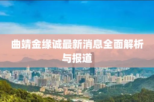 曲靖金缘诚最新消息全面解析与报道