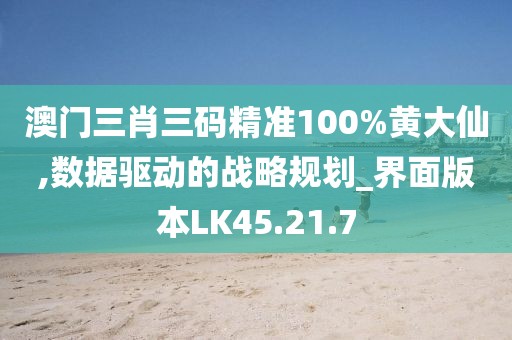 澳门三肖三码精准100%黄大仙,数据驱动的战略规划_界面版本LK45.21.7