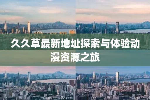 久久草最新地址探索与体验动漫资源之旅