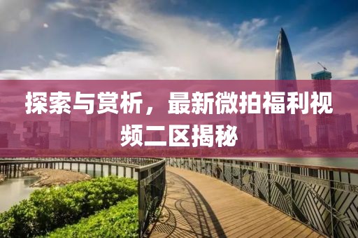 探索与赏析，最新微拍福利视频二区揭秘