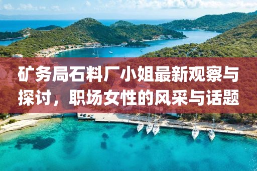 矿务局石料厂小姐最新观察与探讨，职场女性的风采与话题