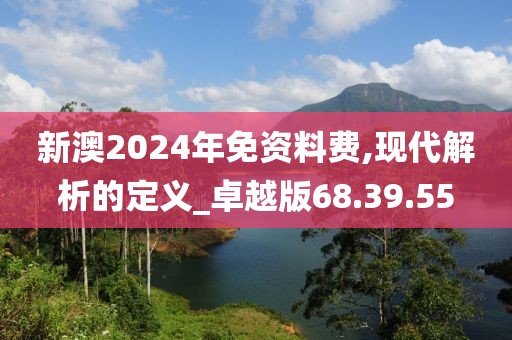 新澳2024年免资料费,现代解析的定义_卓越版68.39.55
