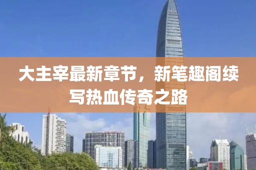 大主宰最新章节，新笔趣阁续写热血传奇之路