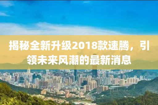 揭秘全新升级2018款速腾，引领未来风潮的最新消息