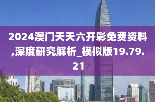 2024澳门天天六开彩免费资料,深度研究解析_模拟版19.79.21