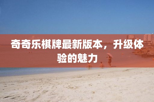 奇奇乐棋牌最新版本，升级体验的魅力