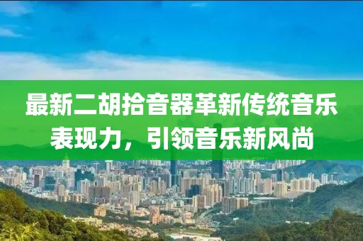 最新二胡拾音器革新传统音乐表现力，引领音乐新风尚
