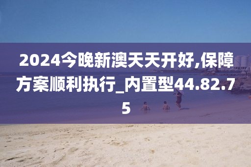 2024今晚新澳天天开好,保障方案顺利执行_内置型44.82.75