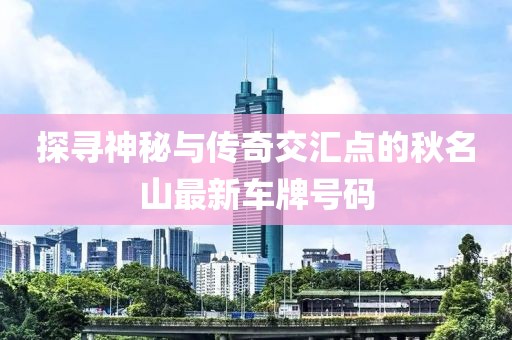 探寻神秘与传奇交汇点的秋名山最新车牌号码