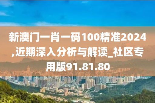 新澳门一肖一码100精准2024,近期深入分析与解读_社区专用版91.81.80