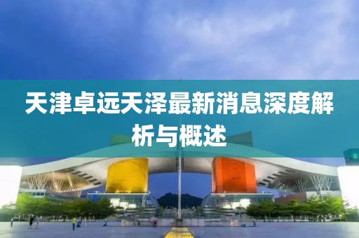 天津卓远天泽最新消息深度解析与概述