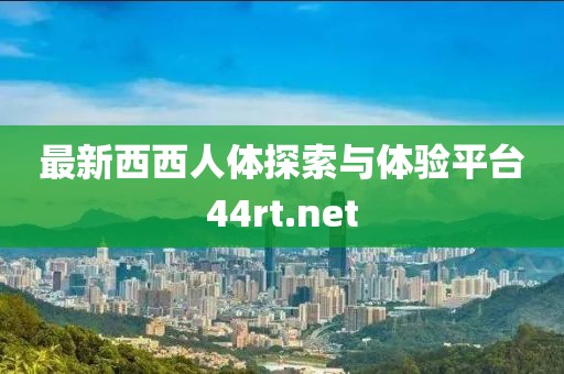 最新西西人体探索与体验平台44rt.net