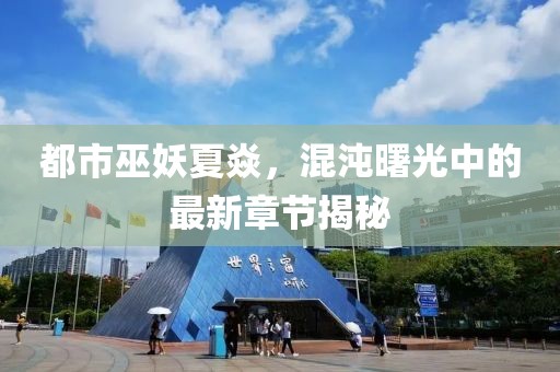都市巫妖夏焱，混沌曙光中的最新章节揭秘