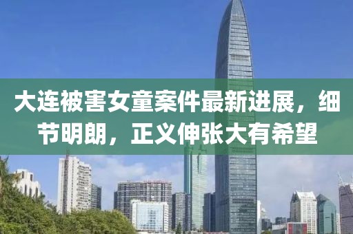 大连被害女童案件最新进展，细节明朗，正义伸张大有希望