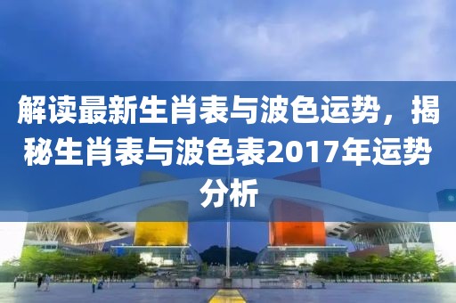 解读最新生肖表与波色运势，揭秘生肖表与波色表2017年运势分析