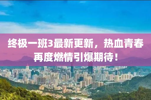 终极一班3最新更新，热血青春再度燃情引爆期待！