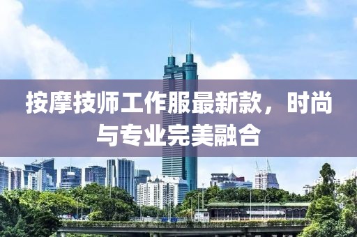 按摩技师工作服最新款，时尚与专业完美融合