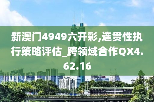 新澳门4949六开彩,连贯性执行策略评估_跨领域合作QX4.62.16