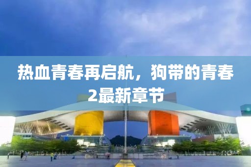 热血青春再启航，狗带的青春2最新章节