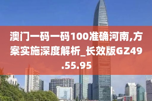 澳门一码一码100准确河南,方案实施深度解析_长效版GZ49.55.95