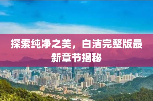 探索纯净之美，白洁完整版最新章节揭秘
