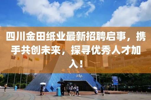 四川金田纸业最新招聘启事，携手共创未来，探寻优秀人才加入！
