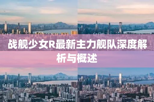 战舰少女R最新主力舰队深度解析与概述