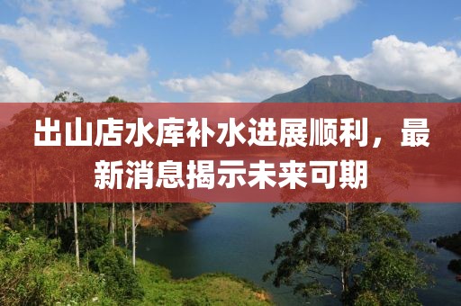 出山店水库补水进展顺利，最新消息揭示未来可期