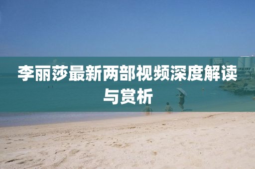 李丽莎最新两部视频深度解读与赏析