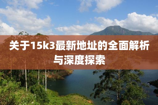 关于15k3最新地址的全面解析与深度探索