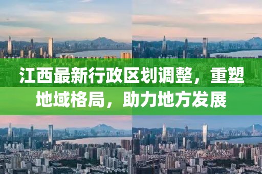 江西最新行政区划调整，重塑地域格局，助力地方发展