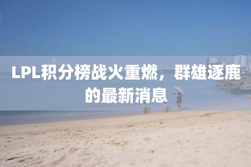 LPL积分榜战火重燃，群雄逐鹿的最新消息