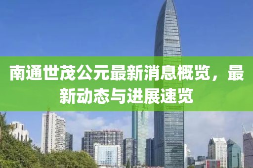 南通世茂公元最新消息概览，最新动态与进展速览