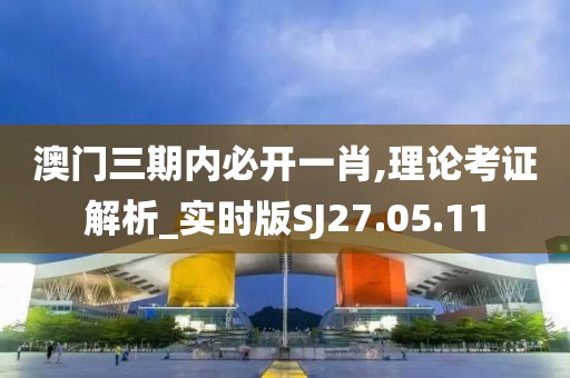 澳门三期内必开一肖,理论考证解析_实时版SJ27.05.11