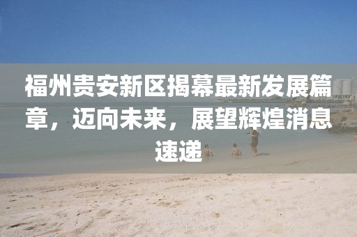 福州贵安新区揭幕最新发展篇章，迈向未来，展望辉煌消息速递
