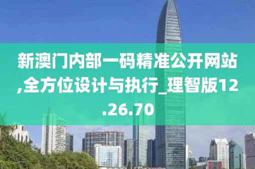 新澳门内部一码精准公开网站,全方位设计与执行_理智版12.26.70