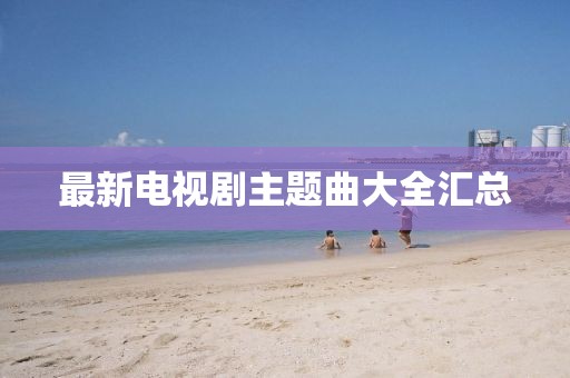 最新电视剧主题曲大全汇总