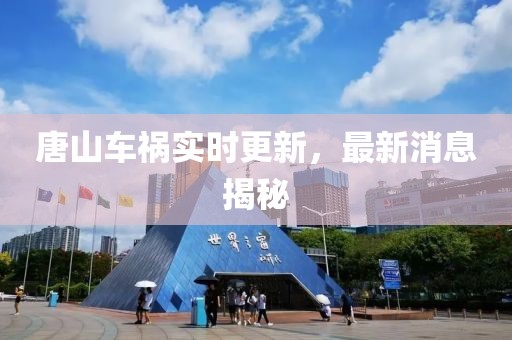 唐山车祸实时更新，最新消息揭秘
