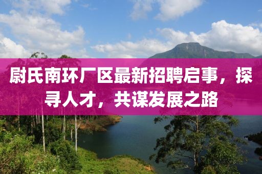 尉氏南环厂区最新招聘启事，探寻人才，共谋发展之路