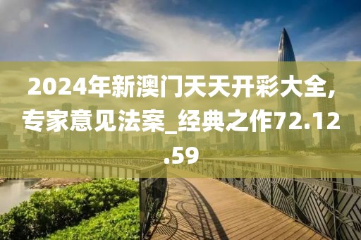 2024年新澳门天天开彩大全,专家意见法案_经典之作72.12.59