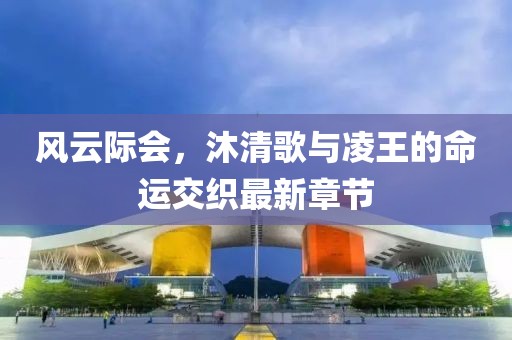 风云际会，沐清歌与凌王的命运交织最新章节